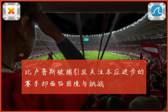 比卢普斯被捕引发关注本应进步的赛季却面临困境与挑战