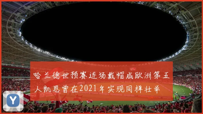 哈兰德世预赛连场戴帽成欧洲第五人凯恩曾在2021年实现同样壮举