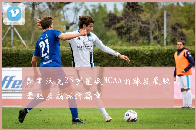 凯里沃克25岁重返NCAA打球发展联盟经历成就新篇章