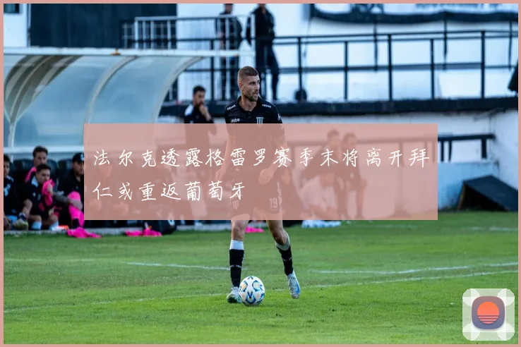 法尔克透露格雷罗赛季末将离开拜仁或重返葡萄牙