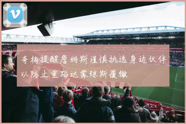 夸梅提醒詹姆斯谨慎挑选身边伙伴以防止重蹈达蒙琼斯覆辙