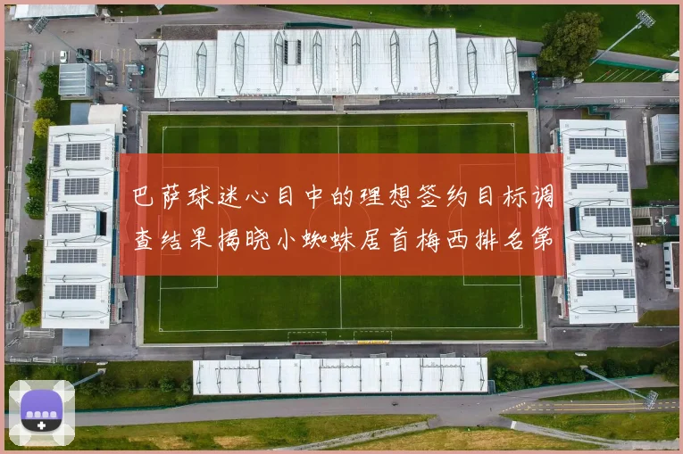巴萨球迷心目中的理想签约目标调查结果揭晓小蜘蛛居首梅西排名第六