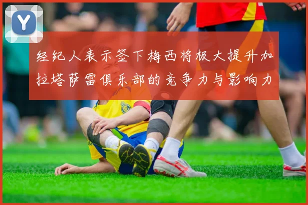 经纪人表示签下梅西将极大提升加拉塔萨雷俱乐部的竞争力与影响力