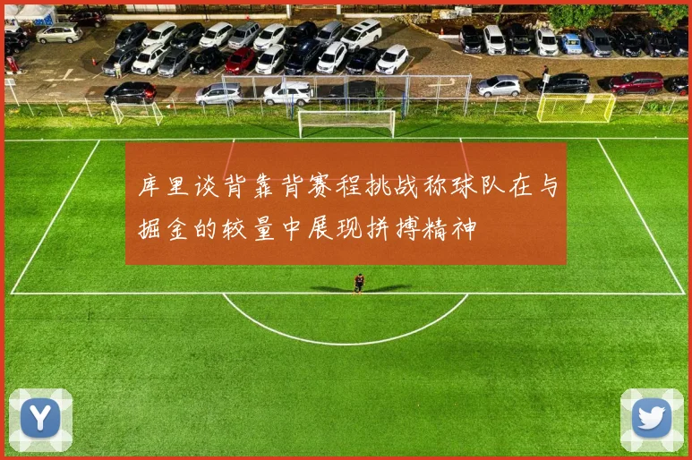 库里谈背靠背赛程挑战称球队在与掘金的较量中展现拼搏精神