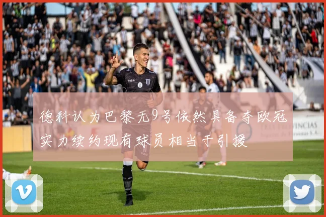 德科认为巴黎无9号依然具备夺欧冠实力续约现有球员相当于引援
