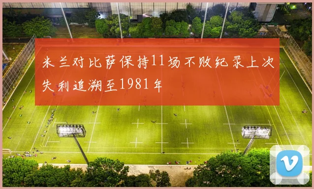 米兰对比萨保持11场不败纪录上次失利追溯至1981年