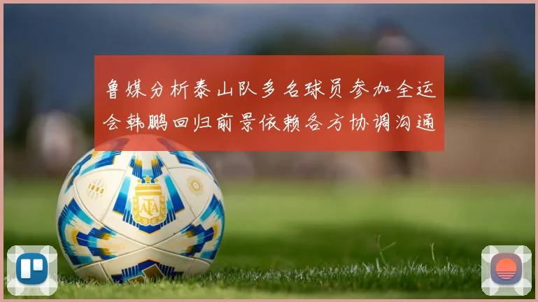 鲁媒分析泰山队多名球员参加全运会韩鹏回归前景依赖各方协调沟通