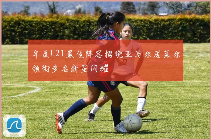 年度U21最佳阵容揭晓亚马尔居莱尔领衔多名新星闪耀