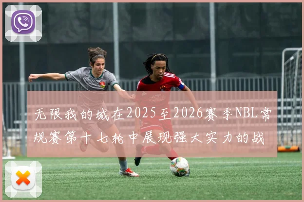 无限我的城在2025至2026赛季NBL常规赛第十七轮中展现强大实力的战报