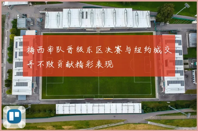 梅西率队晋级东区决赛与纽约城交手不败贡献精彩表现