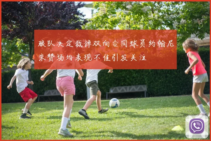 狼队决定裁掉双向合同球员约翰尼朱赞场均表现不佳引发关注