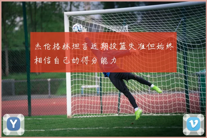 杰伦格林坦言近期投篮失准但始终相信自己的得分能力