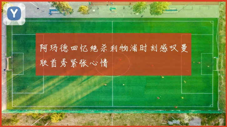 阿玛德回忆绝杀利物浦时刻感叹曼联首秀紧张心情