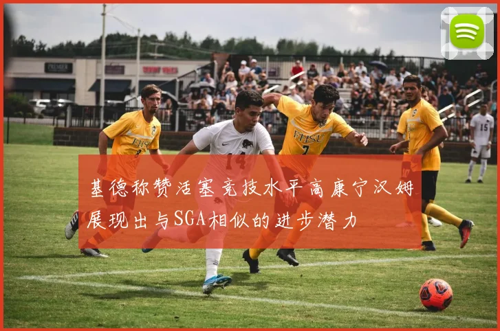 基德称赞活塞竞技水平高康宁汉姆展现出与SGA相似的进步潜力