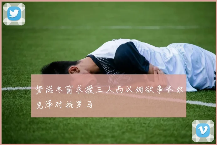 努诺冬窗求援三人西汉姆欲争齐尔克泽对抗罗马