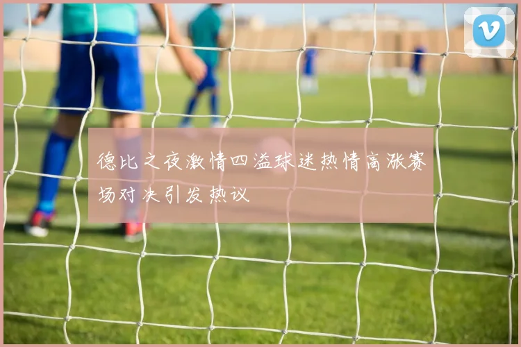 德比之夜激情四溢球迷热情高涨赛场对决引发热议