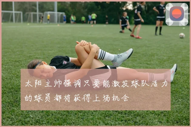 太阳主帅强调只要能激发球队活力的球员都将获得上场机会