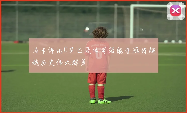 马卡评论C罗已是传奇若能夺冠将超越历史伟大球员