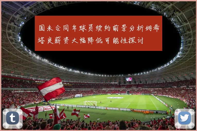 国米合同年球员续约前景分析姆希塔良薪资大幅降低可能性探讨
