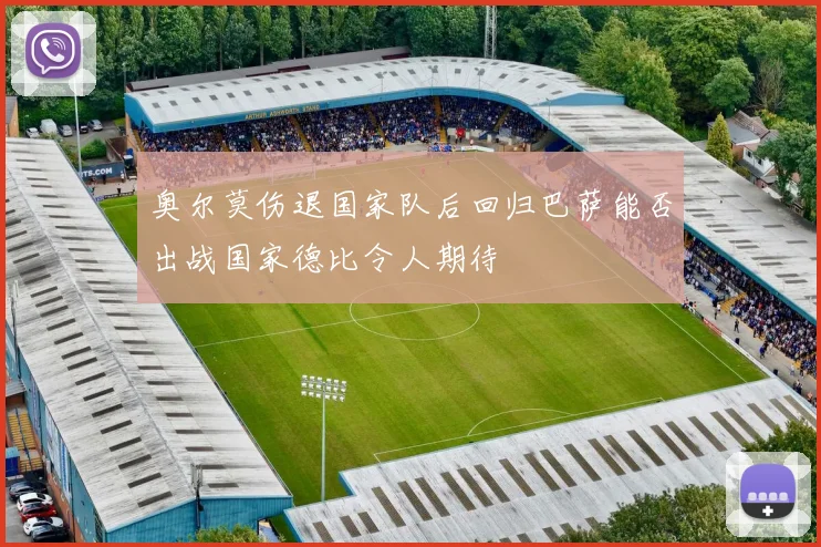 奥尔莫伤退国家队后回归巴萨能否出战国家德比令人期待