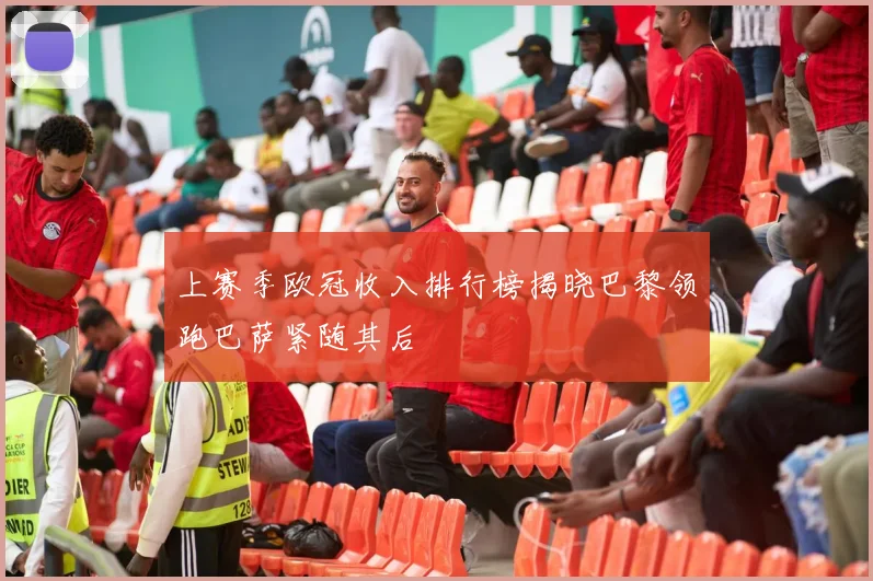 上赛季欧冠收入排行榜揭晓巴黎领跑巴萨紧随其后
