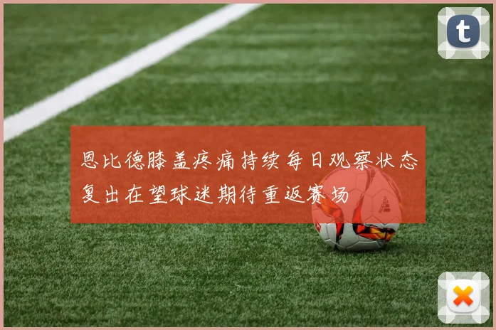 恩比德膝盖疼痛持续每日观察状态复出在望球迷期待重返赛场