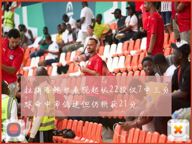 拉梅洛鲍尔表现起伏22投仅7中三分球命中率低迷但仍斩获21分