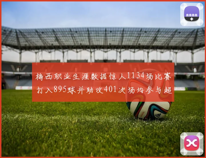 梅西职业生涯数据惊人1134场比赛打入895球并助攻401次场均参与超过一球