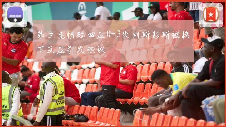 弗兰克愤怒回应0-3失利斯彭斯被换下反应引发热议