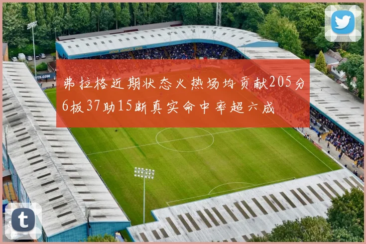 弗拉格近期状态火热场均贡献205分6板37助15断真实命中率超六成