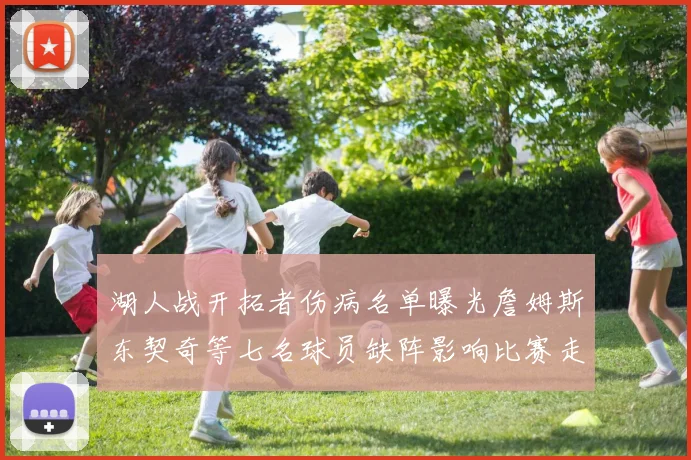 湖人战开拓者伤病名单曝光詹姆斯东契奇等七名球员缺阵影响比赛走势