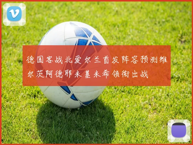 德国客战北爱尔兰首发阵容预测维尔茨阿德耶米基米希领衔出战