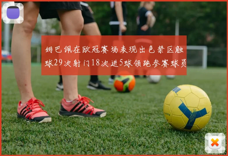 姆巴佩在欧冠赛场表现出色禁区触球29次射门18次进5球领跑参赛球员