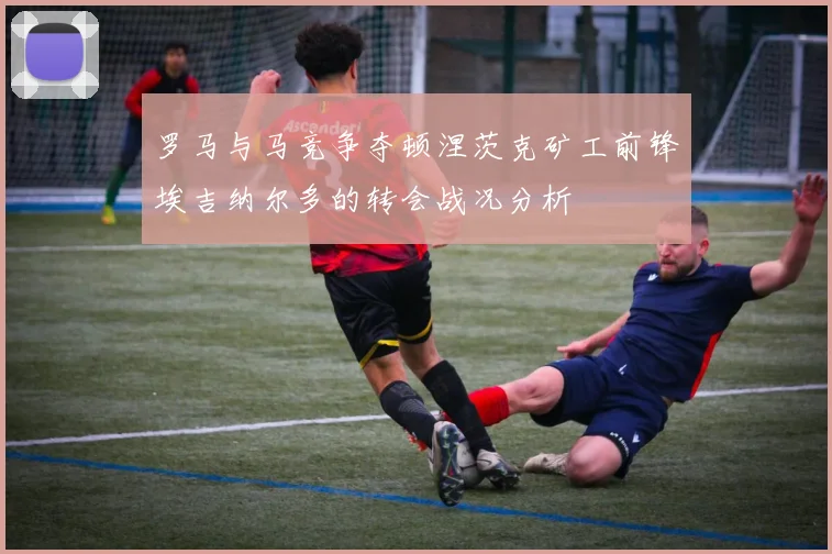 罗马与马竞争夺顿涅茨克矿工前锋埃吉纳尔多的转会战况分析