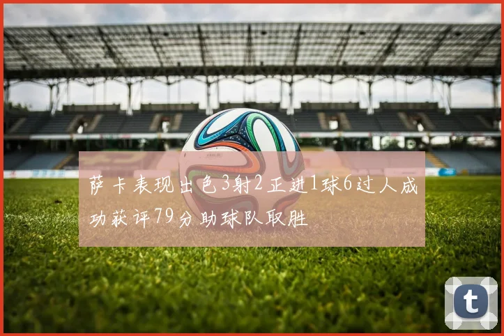 萨卡表现出色3射2正进1球6过人成功获评79分助球队取胜