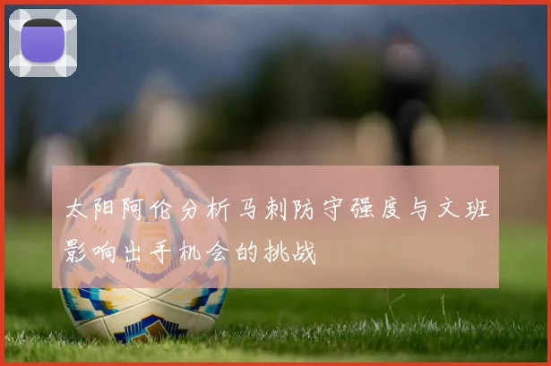 太阳阿伦分析马刺防守强度与文班影响出手机会的挑战