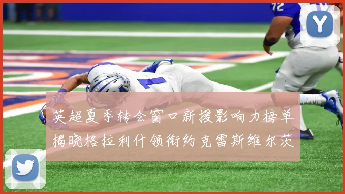 英超夏季转会窗口新援影响力榜单揭晓格拉利什领衔约克雷斯维尔茨排名解析