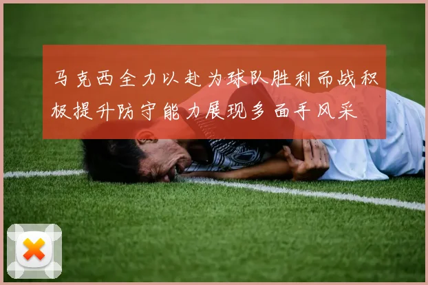 马克西全力以赴为球队胜利而战积极提升防守能力展现多面手风采