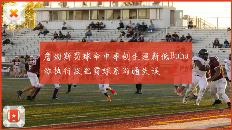 詹姆斯罚球命中率创生涯新低Buha称执行技犯罚球系沟通失误