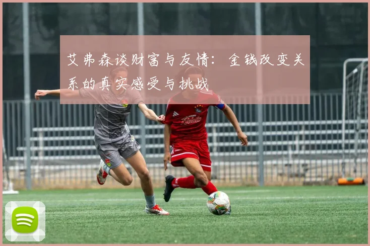 艾弗森谈财富与友情：金钱改变关系的真实感受与挑战