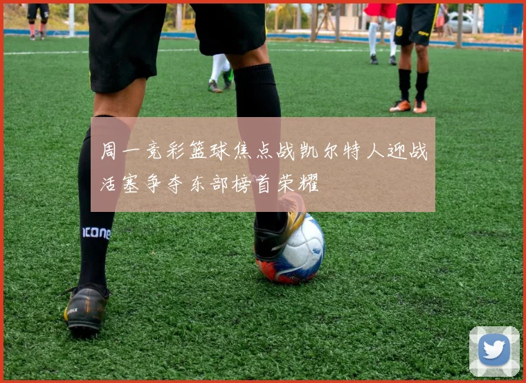 周一竞彩篮球焦点战凯尔特人迎战活塞争夺东部榜首荣耀