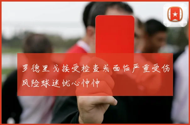 罗德里戈接受检查或面临严重受伤风险球迷忧心忡忡