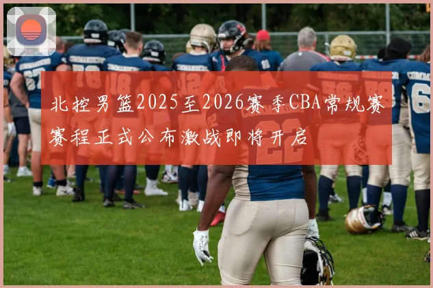 北控男篮2025至2026赛季CBA常规赛赛程正式公布激战即将开启