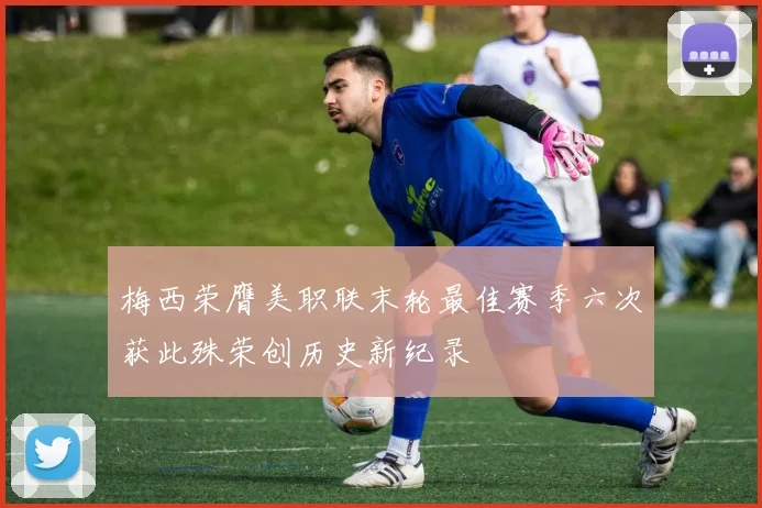 梅西荣膺美职联末轮最佳赛季六次获此殊荣创历史新纪录