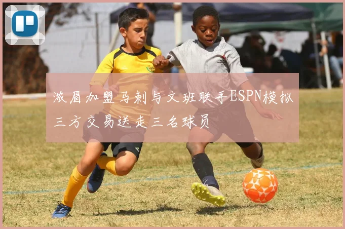 浓眉加盟马刺与文班联手ESPN模拟三方交易送走三名球员