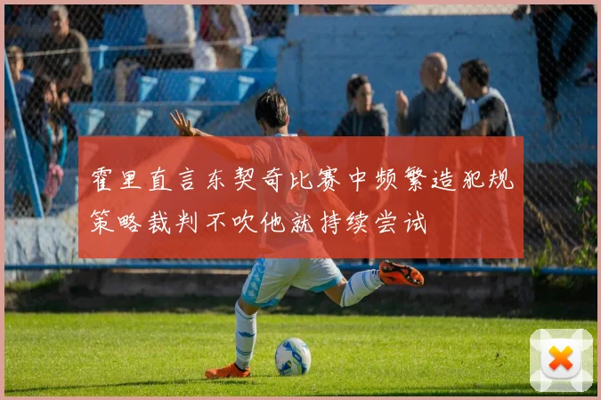 霍里直言东契奇比赛中频繁造犯规策略裁判不吹他就持续尝试