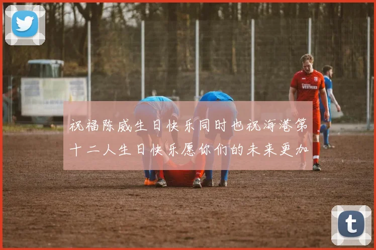 祝福陈威生日快乐同时也祝海港第十二人生日快乐愿你们的未来更加辉煌