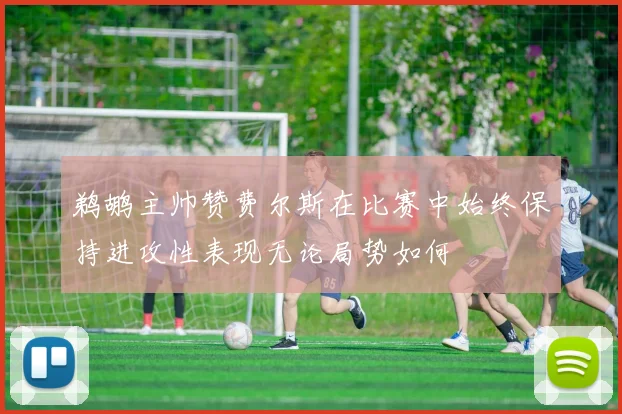 鹈鹕主帅赞费尔斯在比赛中始终保持进攻性表现无论局势如何