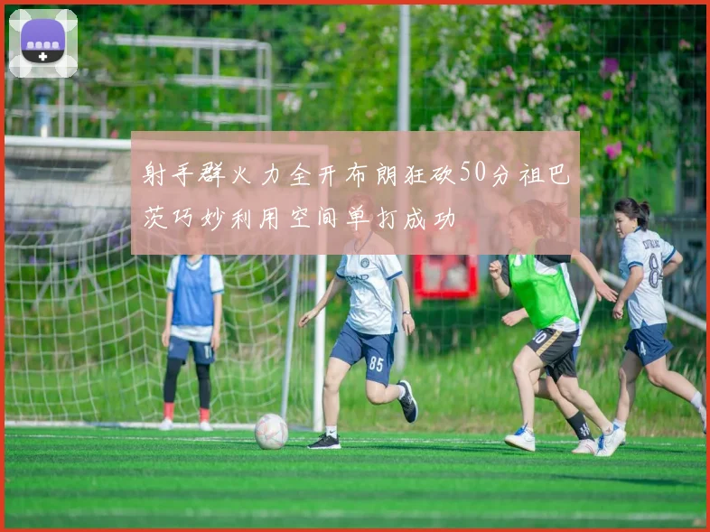 射手群火力全开布朗狂砍50分祖巴茨巧妙利用空间单打成功