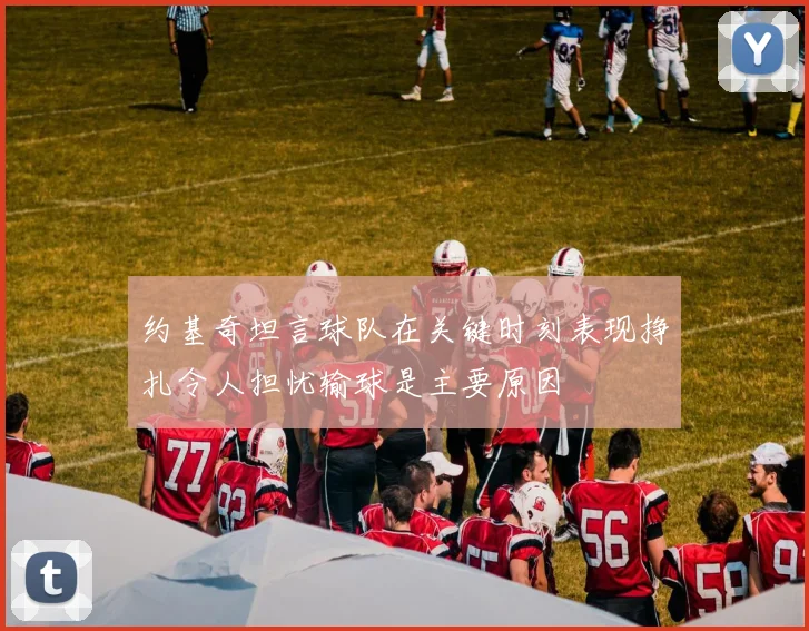 约基奇坦言球队在关键时刻表现挣扎令人担忧输球是主要原因